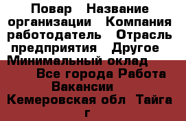 Повар › Название организации ­ Компания-работодатель › Отрасль предприятия ­ Другое › Минимальный оклад ­ 11 600 - Все города Работа » Вакансии   . Кемеровская обл.,Тайга г.